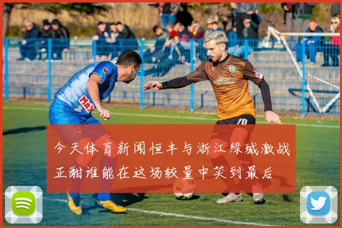 今天体育新闻恒丰与浙江绿城激战正酣谁能在这场较量中笑到最后