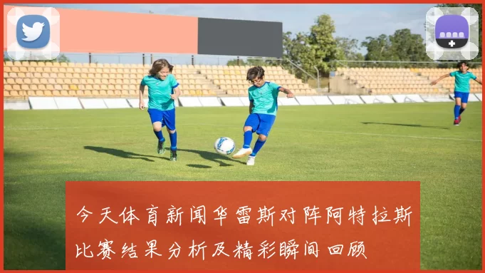 今天体育新闻华雷斯对阵阿特拉斯比赛结果分析及精彩瞬间回顾