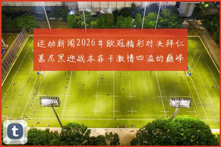 运动新闻2026年欧冠精彩对决拜仁慕尼黑迎战本菲卡激情四溢的巅峰之战