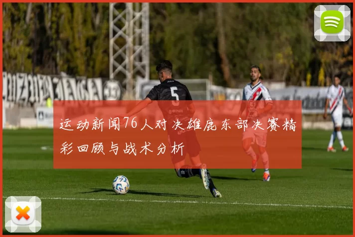 运动新闻76人对决雄鹿东部决赛精彩回顾与战术分析