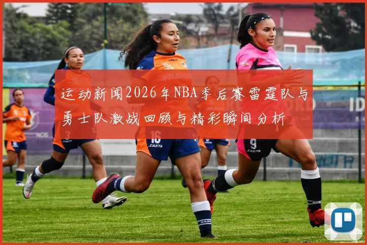 运动新闻2026年NBA季后赛雷霆队与勇士队激战回顾与精彩瞬间分析