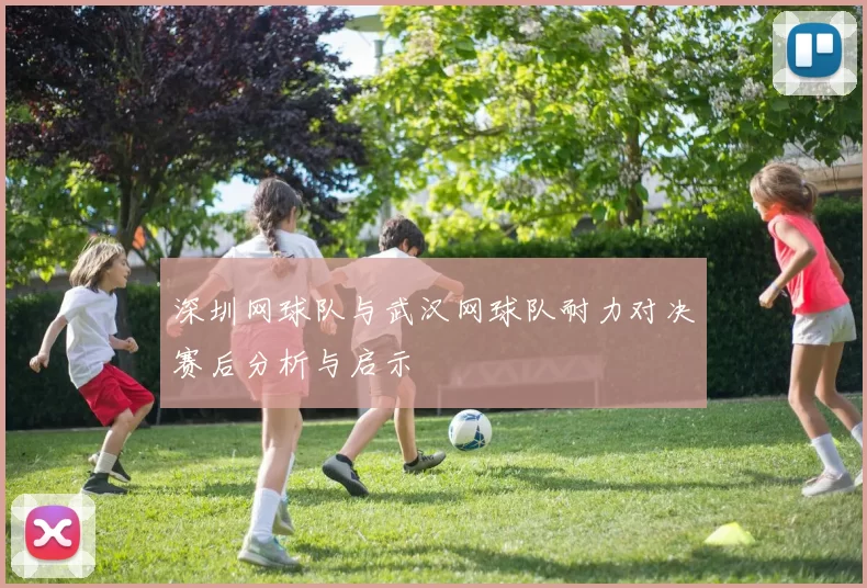 深圳网球队与武汉网球队耐力对决赛后分析与启示